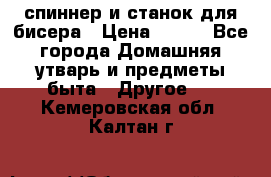 спиннер и станок для бисера › Цена ­ 500 - Все города Домашняя утварь и предметы быта » Другое   . Кемеровская обл.,Калтан г.